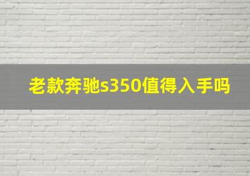 老款奔驰s350值得入手吗