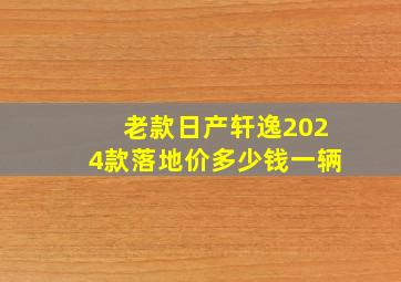 老款日产轩逸2024款落地价多少钱一辆