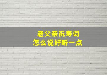 老父亲祝寿词怎么说好听一点