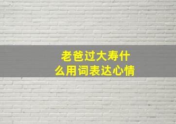 老爸过大寿什么用词表达心情