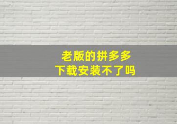 老版的拼多多下载安装不了吗