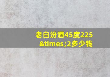 老白汾酒45度225×2多少钱