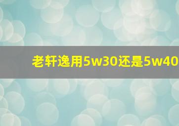 老轩逸用5w30还是5w40