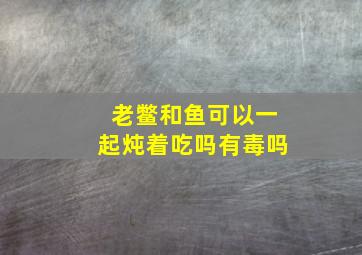 老鳖和鱼可以一起炖着吃吗有毒吗