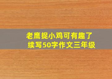 老鹰捉小鸡可有趣了续写50字作文三年级