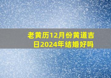 老黄历12月份黄道吉日2024年结婚好吗