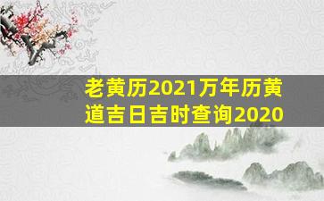 老黄历2021万年历黄道吉日吉时查询2020