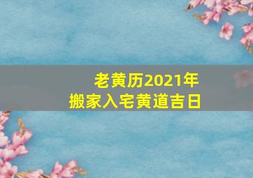 老黄历2021年搬家入宅黄道吉日