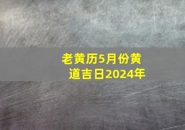 老黄历5月份黄道吉日2024年