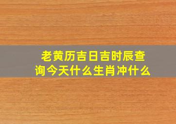 老黄历吉日吉时辰查询今天什么生肖冲什么