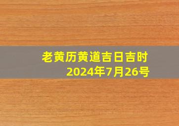 老黄历黄道吉日吉时2024年7月26号