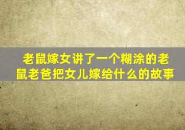 老鼠嫁女讲了一个糊涂的老鼠老爸把女儿嫁给什么的故事