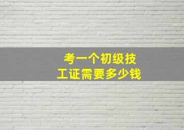 考一个初级技工证需要多少钱