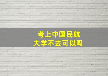 考上中国民航大学不去可以吗