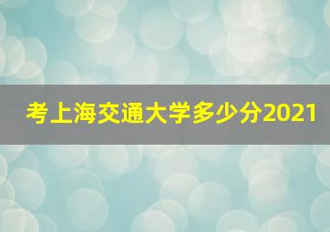 考上海交通大学多少分2021