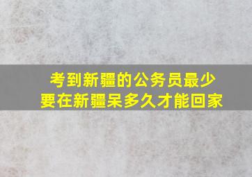 考到新疆的公务员最少要在新疆呆多久才能回家