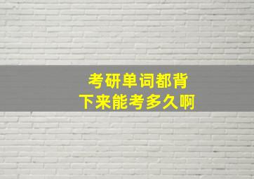 考研单词都背下来能考多久啊