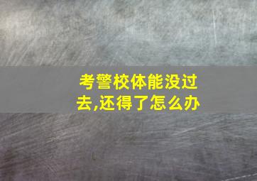 考警校体能没过去,还得了怎么办