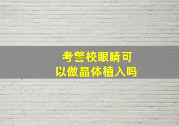 考警校眼睛可以做晶体植入吗