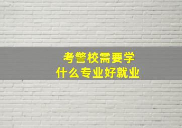 考警校需要学什么专业好就业