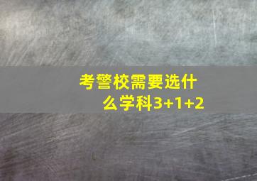 考警校需要选什么学科3+1+2