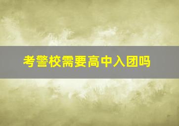 考警校需要高中入团吗