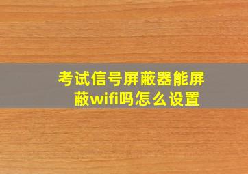 考试信号屏蔽器能屏蔽wifi吗怎么设置