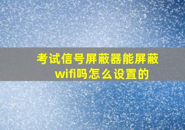 考试信号屏蔽器能屏蔽wifi吗怎么设置的