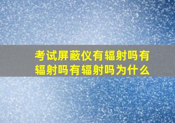 考试屏蔽仪有辐射吗有辐射吗有辐射吗为什么