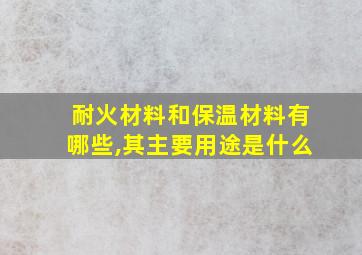 耐火材料和保温材料有哪些,其主要用途是什么