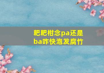 耙耙柑念pa还是ba咋快泡发腐竹