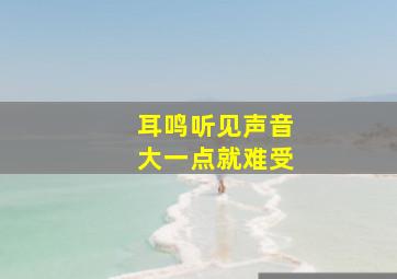 耳鸣听见声音大一点就难受