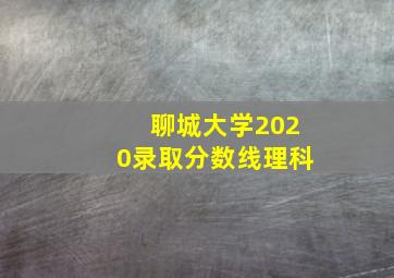 聊城大学2020录取分数线理科