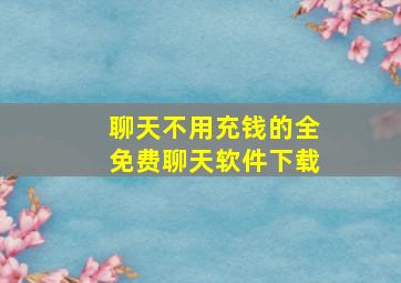 聊天不用充钱的全免费聊天软件下载