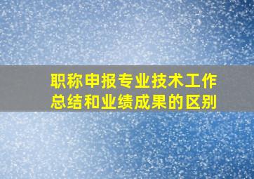 职称申报专业技术工作总结和业绩成果的区别