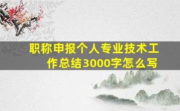 职称申报个人专业技术工作总结3000字怎么写