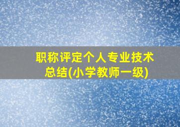 职称评定个人专业技术总结(小学教师一级)