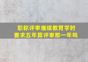 职称评审继续教育学时要求五年算评审那一年吗