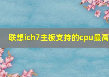 联想ich7主板支持的cpu最高