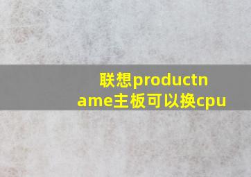 联想productname主板可以换cpu