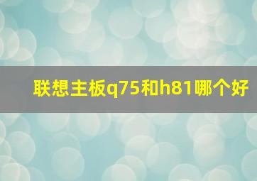 联想主板q75和h81哪个好