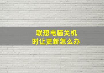 联想电脑关机时让更新怎么办