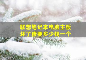 联想笔记本电脑主板坏了修要多少钱一个