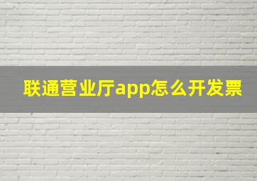 联通营业厅app怎么开发票