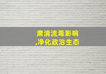 肃清流毒影响,净化政治生态