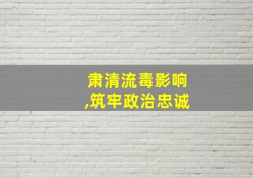 肃清流毒影响,筑牢政治忠诚