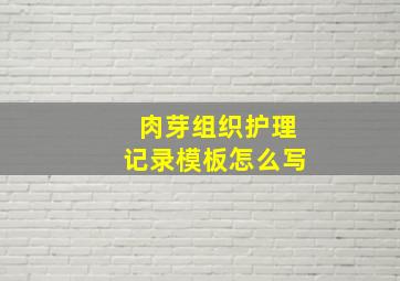 肉芽组织护理记录模板怎么写