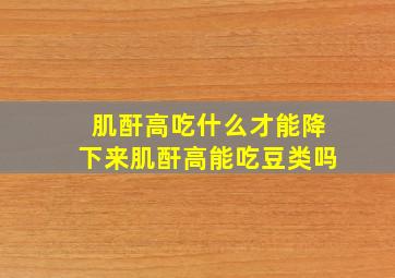 肌酐高吃什么才能降下来肌酐高能吃豆类吗