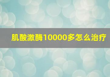 肌酸激酶10000多怎么治疗