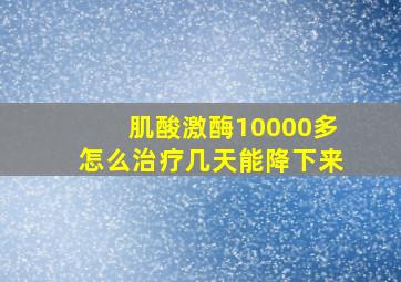 肌酸激酶10000多怎么治疗几天能降下来